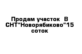 Продам участок  В СНТ“Новорябиково“15 соток